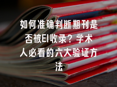 如何准确判断期刊是否被EI收录？学术人必看的六大验证方法