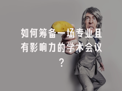 如何筹备一场专业且有影响力的学术会议？