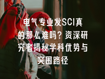 电气专业发SCI真的那么难吗？资深研究者揭秘学科优势与突围路径