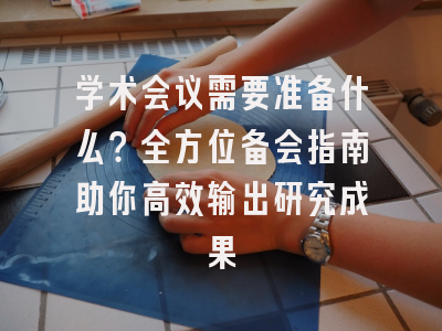 学术会议需要准备什么？全方位备会指南助你高效输出研究成果