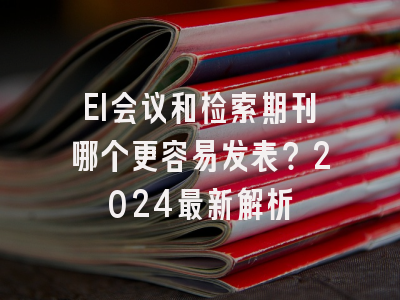 EI会议和检索期刊哪个更容易发表？2024最新解析