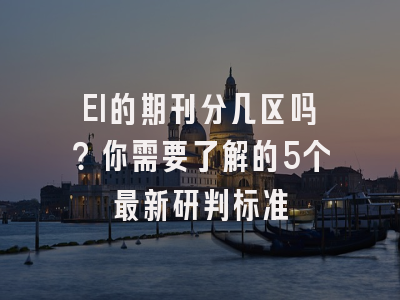 EI的期刊分几区吗？你需要了解的5个最新研判标准