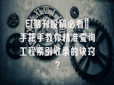 EI期刊投稿必看：手把手教你精准查询工程索引收录的诀窍？