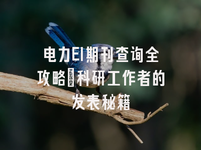 电力EI期刊查询全攻略：科研工作者的发表秘籍