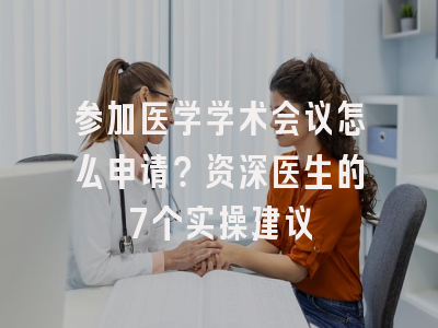 参加医学学术会议怎么申请？资深医生的7个实操建议