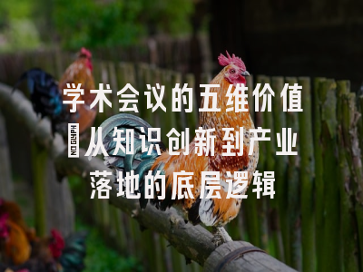 学术会议的五维价值：从知识创新到产业落地的底层逻辑
