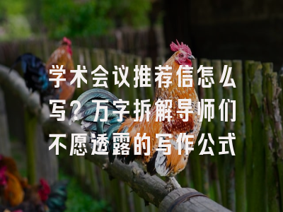 学术会议推荐信怎么写？万字拆解导师们不愿透露的写作公式
