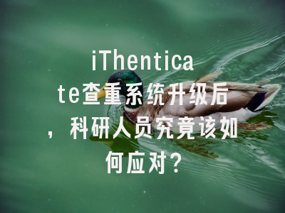iThenticate查重系统升级后，科研人员究竟该如何应对？