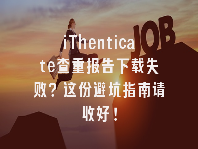 iThenticate查重报告下载失败？这份避坑指南请收好！