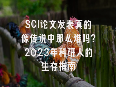SCI论文发表真的像传说中那么难吗？2023年科研人的生存指南