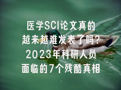 医学SCI论文真的越来越难发表了吗？2023年科研人员面临的7个残酷真相