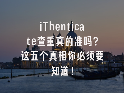 iThenticate查重真的准吗？这五个真相你必须要知道！