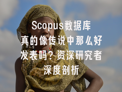 Scopus数据库真的像传说中那么好发表吗？资深研究者深度剖析