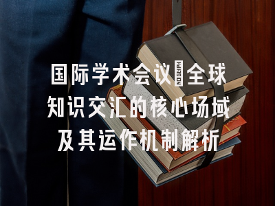 国际学术会议：全球知识交汇的核心场域及其运作机制解析