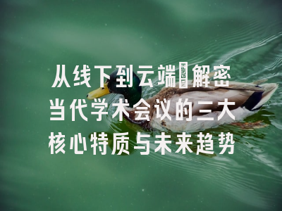 从线下到云端：解密当代学术会议的三大核心特质与未来趋势