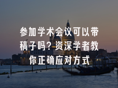 参加学术会议可以带稿子吗？资深学者教你正确应对方式
