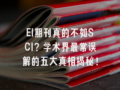 EI期刊真的不如SCI？学术界最常误解的五大真相揭秘！