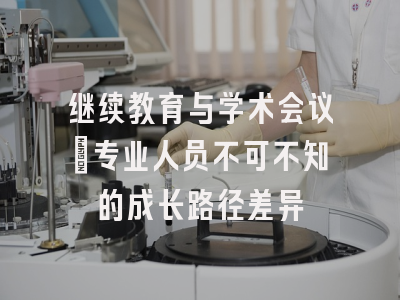 继续教育与学术会议：专业人员不可不知的成长路径差异
