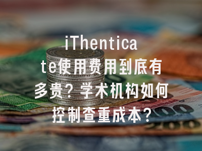 iThenticate使用费用到底有多贵？学术机构如何控制查重成本？