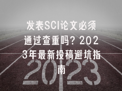 发表SCI论文必须通过查重吗？2023年最新投稿避坑指南