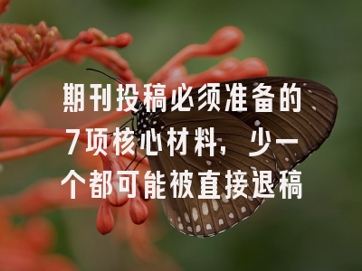 期刊投稿必须准备的7项核心材料，少一个都可能被直接退稿