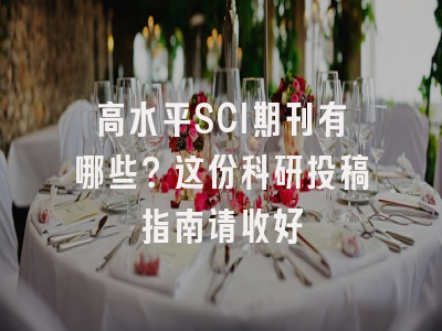高水平SCI期刊有哪些？这份科研投稿指南请收好