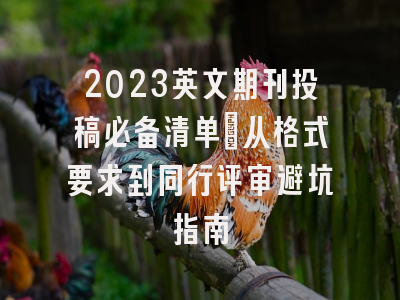 2023英文期刊投稿必备清单：从格式要求到同行评审避坑指南