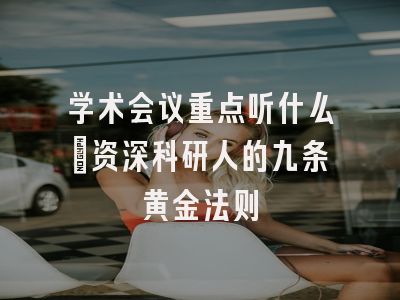 学术会议重点听什么：资深科研人的九条黄金法则