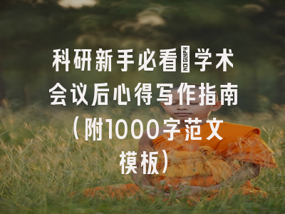 科研新手必看：学术会议后心得写作指南（附1000字范文模板）