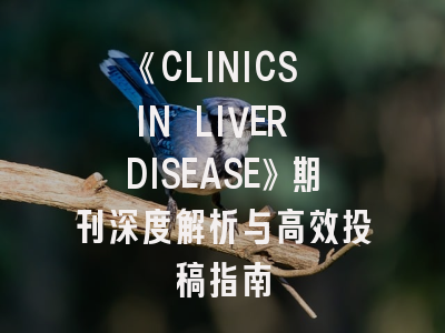 《CLINICS IN LIVER DISEASE》期刊深度解析与高效投稿指南