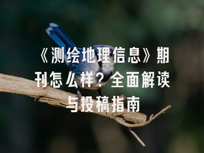 《测绘地理信息》期刊怎么样？全面解读与投稿指南