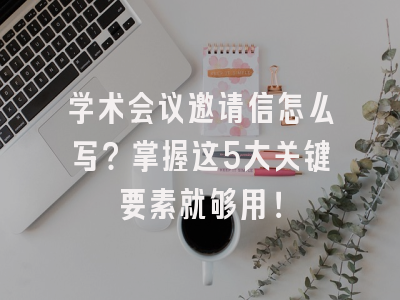 学术会议邀请信怎么写？掌握这5大关键要素就够用！