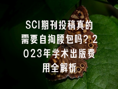 SCI期刊投稿真的需要自掏腰包吗？2023年学术出版费用全解析