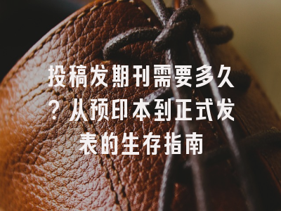 投稿发期刊需要多久？从预印本到正式发表的生存指南
