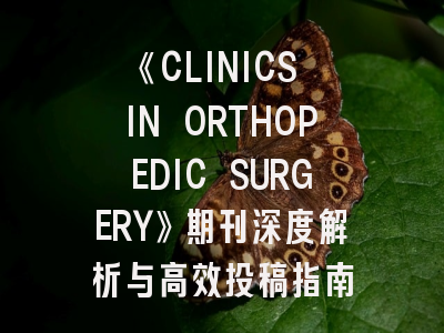 《CLINICS IN ORTHOPEDIC SURGERY》期刊深度解析与高效投稿指南