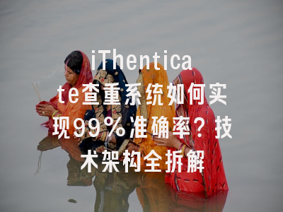 iThenticate查重系统如何实现99%准确率？技术架构全拆解