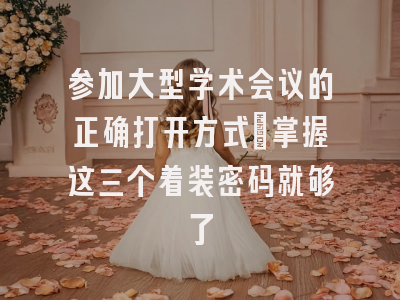 参加大型学术会议的正确打开方式：掌握这三个着装密码就够了