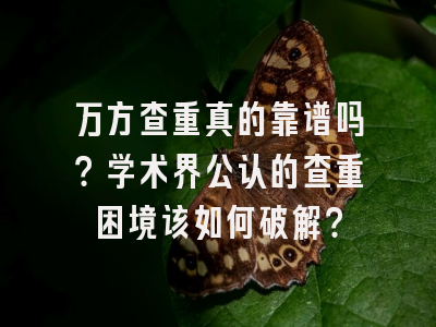 万方查重真的靠谱吗？学术界公认的查重困境该如何破解？