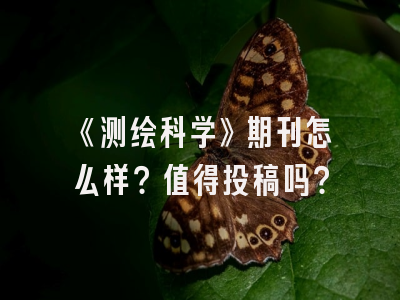 《测绘科学》期刊怎么样？值得投稿吗？