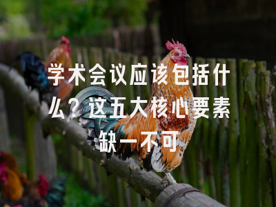 学术会议应该包括什么？这五大核心要素缺一不可