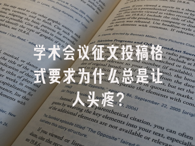 学术会议征文投稿格式要求为什么总是让人头疼？