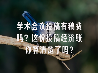 学术会议投稿有稿费吗？这份投稿经济账你算清楚了吗？
