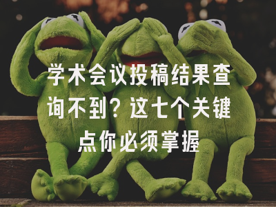 学术会议投稿结果查询不到？这七个关键点你必须掌握