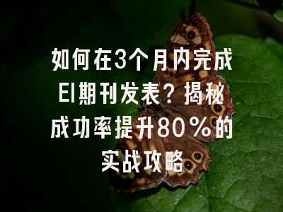 如何在3个月内完成EI期刊发表？揭秘成功率提升80%的实战攻略