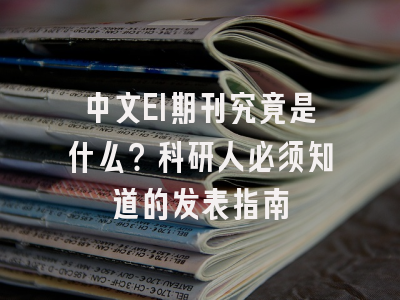 中文EI期刊究竟是什么？科研人必须知道的发表指南