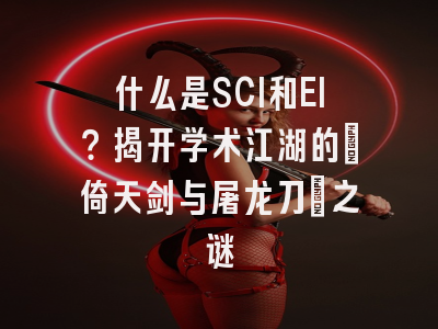 什么是SCI和EI？揭开学术江湖的「倚天剑与屠龙刀」之谜