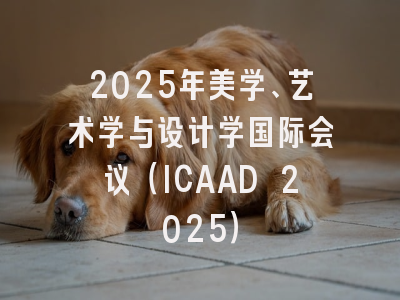 2025年美学、艺术学与设计学国际会议（ICAAD 2025）