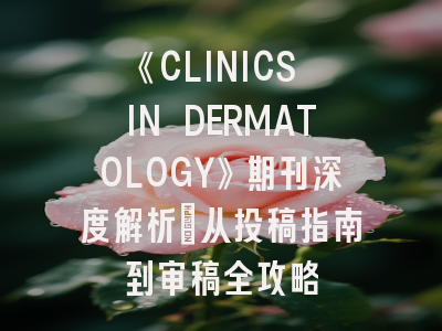 《CLINICS IN DERMATOLOGY》期刊深度解析：从投稿指南到审稿全攻略