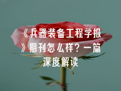 《兵器装备工程学报》期刊怎么样？一篇深度解读
