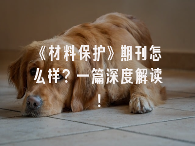《材料保护》期刊怎么样？一篇深度解读！